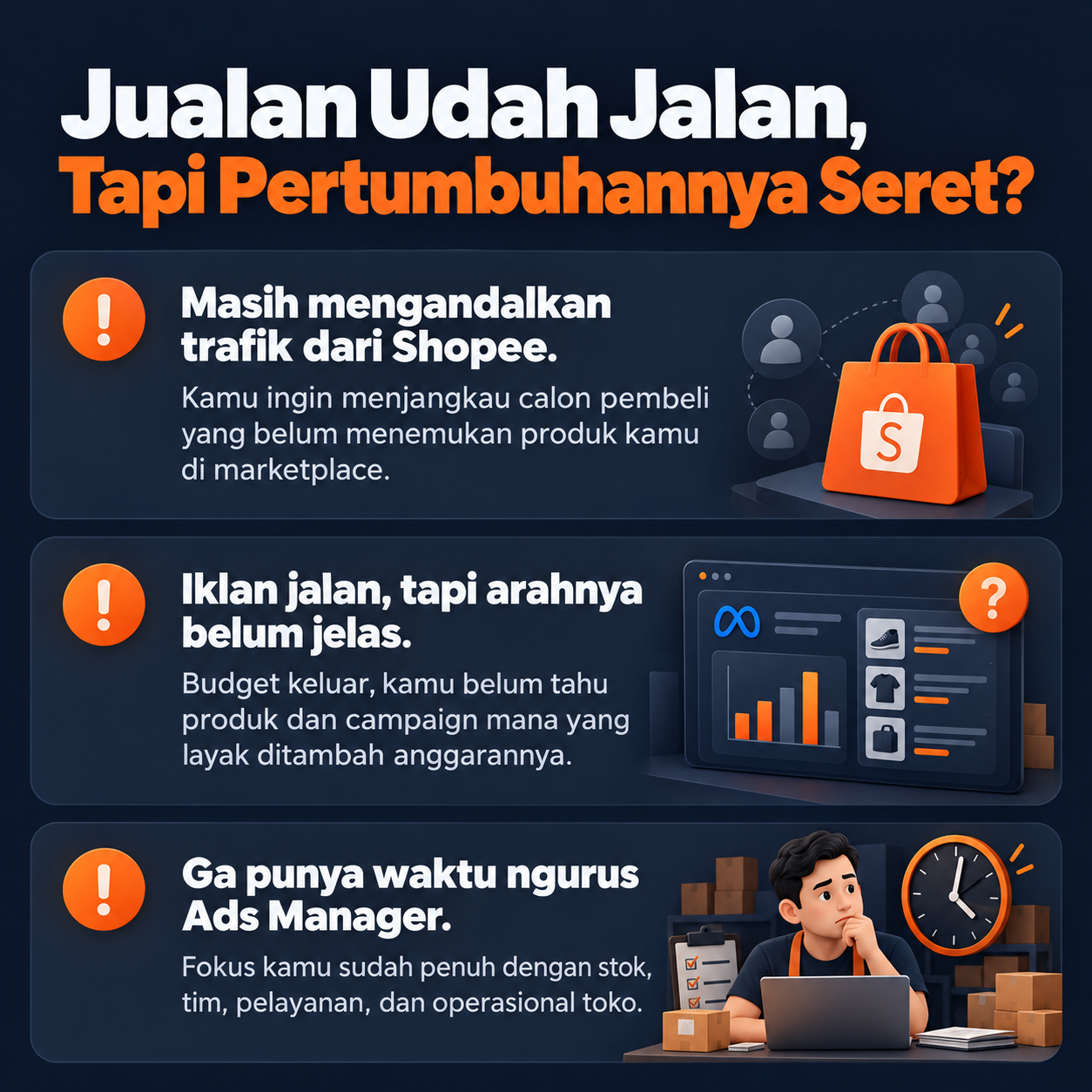Jualan udah jalan, tapi pertumbuhannya seret? Masih mengandalkan trafik dari Shopee: ingin menjangkau calon pembeli yang belum menemukan produk kamu di marketplace. Iklan jalan, tapi arahnya belum jelas: budget keluar, belum tahu produk dan campaign mana yang layak ditambah anggarannya. Ga punya waktu ngurus Ads Manager: fokus sudah penuh dengan stok, tim, pelayanan, dan operasional toko.